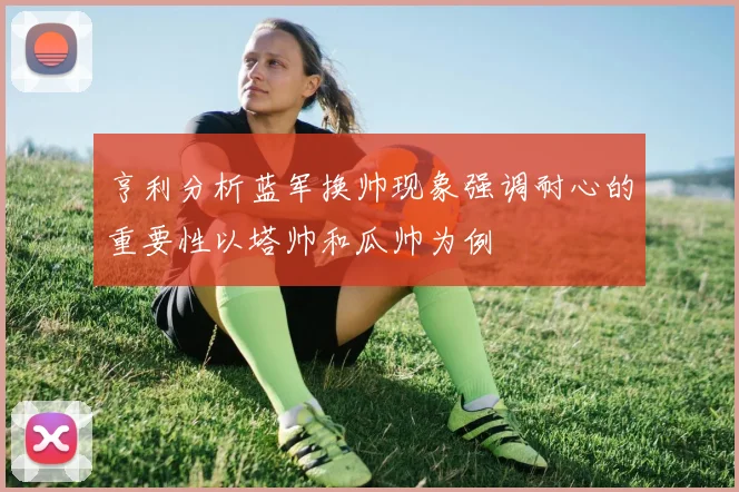 亨利分析蓝军换帅现象强调耐心的重要性以塔帅和瓜帅为例