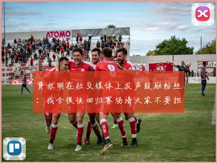 费尔明在社交媒体上发声鼓励粉丝：我会很快回归赛场请大家不要担心