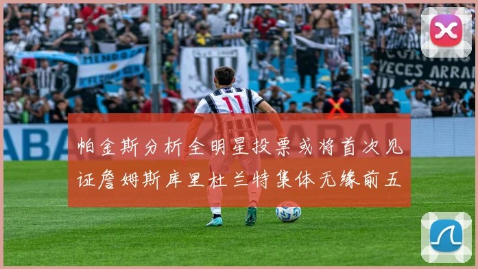 帕金斯分析全明星投票或将首次见证詹姆斯库里杜兰特集体无缘前五