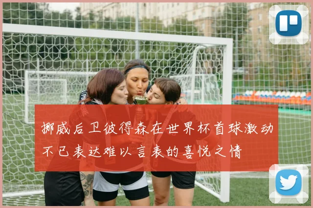 挪威后卫彼得森在世界杯首球激动不已表达难以言表的喜悦之情