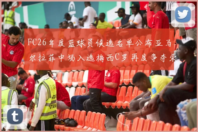 FC26年度蓝球员候选名单公布亚马尔拉菲中场入选梅西C罗再度争夺荣誉