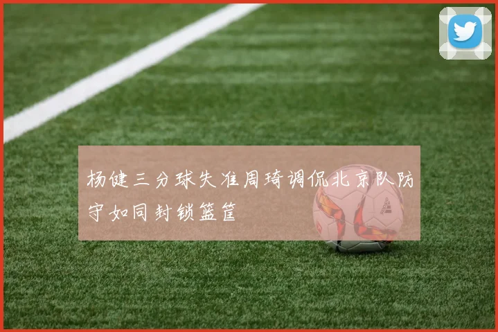 杨健三分球失准周琦调侃北京队防守如同封锁篮筐