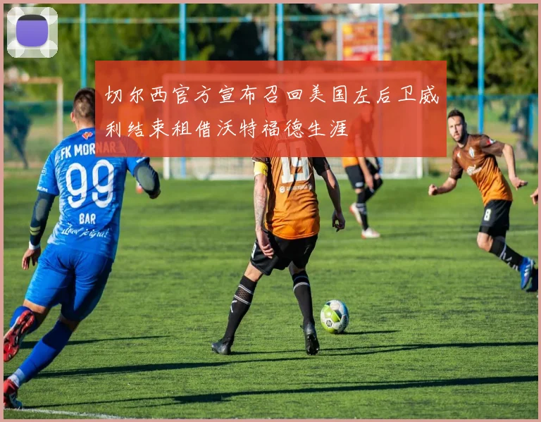 切尔西官方宣布召回美国左后卫威利结束租借沃特福德生涯