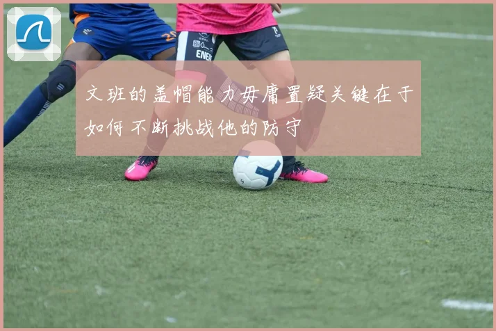 文班的盖帽能力毋庸置疑关键在于如何不断挑战他的防守
