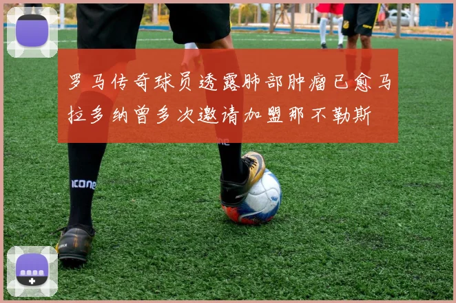 罗马传奇球员透露肺部肿瘤已愈马拉多纳曾多次邀请加盟那不勒斯