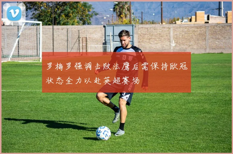 罗梅罗强调击败法鹰后需保持欧冠状态全力以赴英超赛场