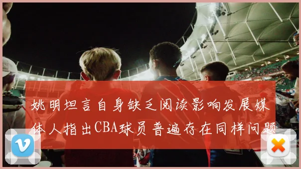 姚明坦言自身缺乏阅读影响发展媒体人指出CBA球员普遍存在同样问题