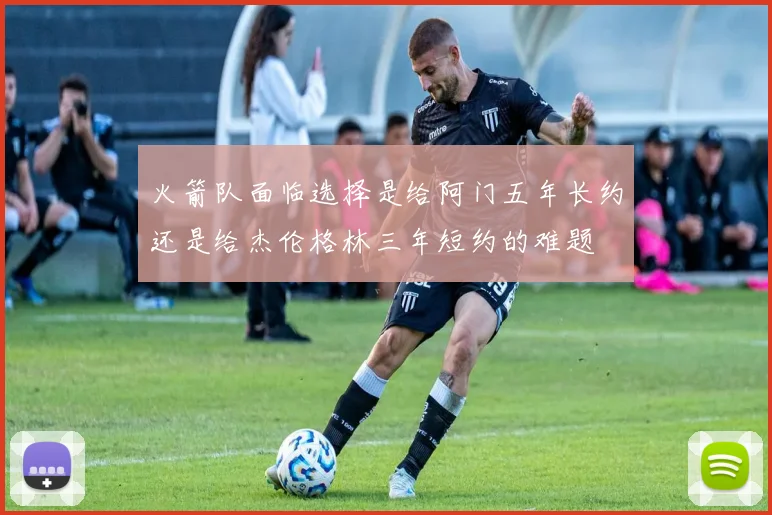 火箭队面临选择是给阿门五年长约还是给杰伦格林三年短约的难题