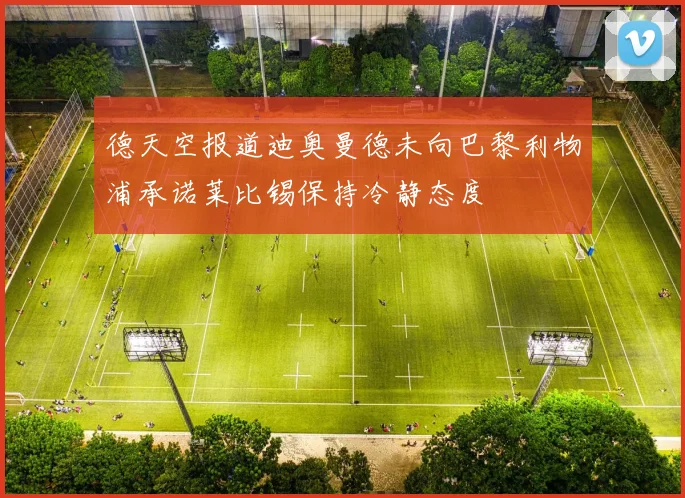 德天空报道迪奥曼德未向巴黎利物浦承诺莱比锡保持冷静态度