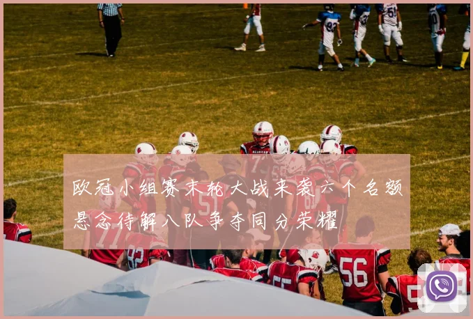 欧冠小组赛末轮大战来袭六个名额悬念待解八队争夺同分荣耀