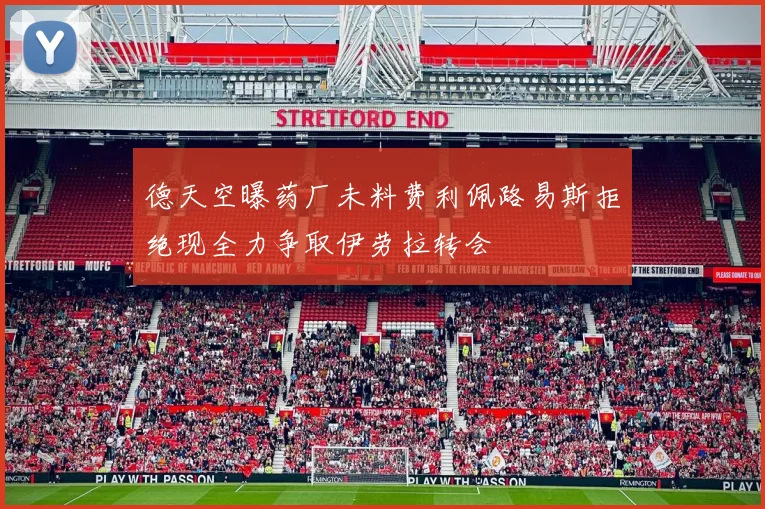 德天空曝药厂未料费利佩路易斯拒绝现全力争取伊劳拉转会