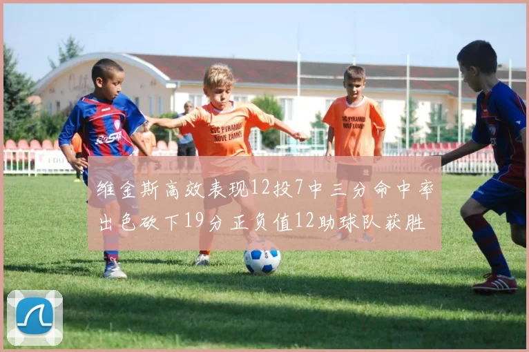 维金斯高效表现12投7中三分命中率出色砍下19分正负值12助球队获胜