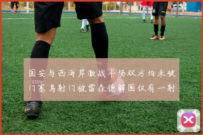 国安与西海岸激战半场双方均未破门塞鸟射门被雷森德解围仅有一射正