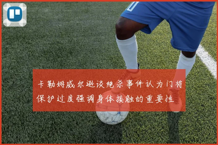 卡勒姆威尔逊谈绝杀事件认为门将保护过度强调身体接触的重要性