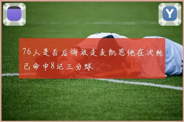 76人是否后悔放走麦凯恩他在次轮已命中8记三分球
