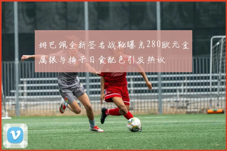 姆巴佩全新签名战靴曝光280欧元金属银与梅子日食配色引发热议